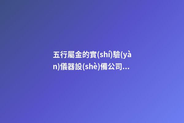 五行屬金的實(shí)驗(yàn)儀器設(shè)備公司名稱 帶含義